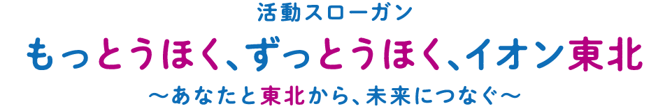 活動スローガン もっとうほく、ずっとうほく、イオン東北 〜あなたと東北から、未来につなぐ〜