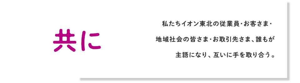 共に 私たちイオン東北の従業員・お客さま・地域社会の皆さま・お取引先さま、誰もが主語になり、互いに手を取り合う。