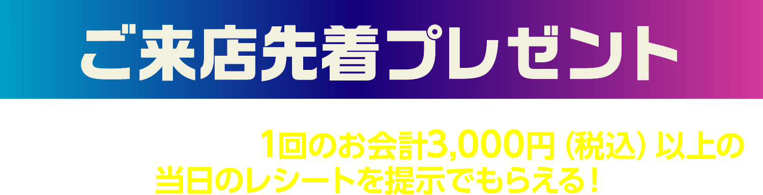 ご来店先着プレゼント 当店直営売場での1回のお会計3000円(税込)以上の当日のレシートを提示でもらえる！