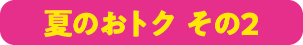 夏のおトク その2