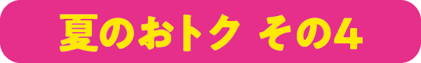 夏のおトク その4