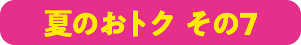 夏のおトク その7
