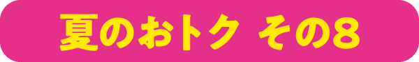 夏のおトク その8