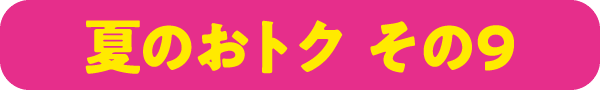 夏のおトク その9